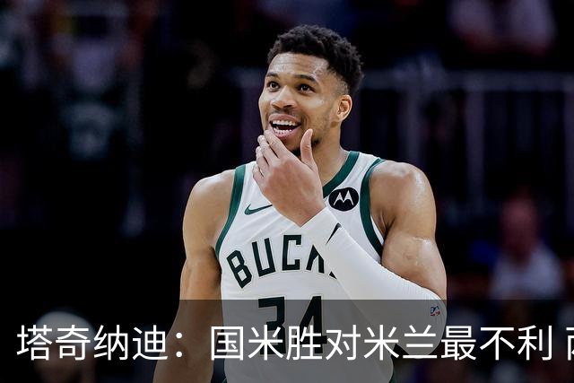 塔奇纳迪：国米胜对米兰最不利 两人将成胜负手